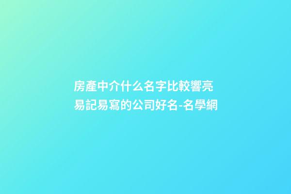 房產中介什么名字比較響亮 易記易寫的公司好名-名學網-第1張-公司起名-玄機派